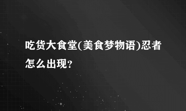 吃货大食堂(美食梦物语)忍者怎么出现？