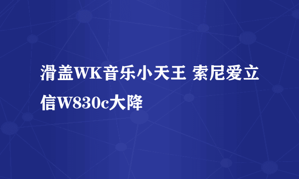 滑盖WK音乐小天王 索尼爱立信W830c大降