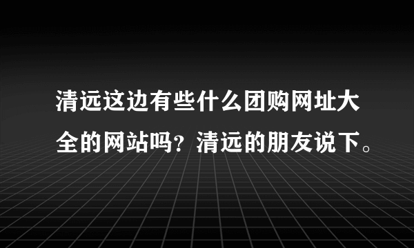 清远这边有些什么团购网址大全的网站吗？清远的朋友说下。