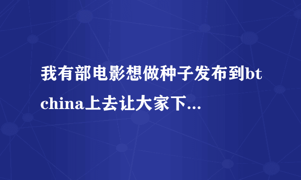 我有部电影想做种子发布到btchina上去让大家下载请问怎么弄