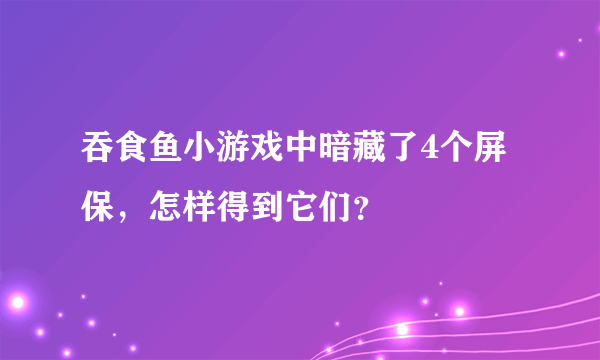 吞食鱼小游戏中暗藏了4个屏保，怎样得到它们？