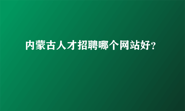 内蒙古人才招聘哪个网站好？