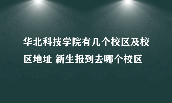 华北科技学院有几个校区及校区地址 新生报到去哪个校区