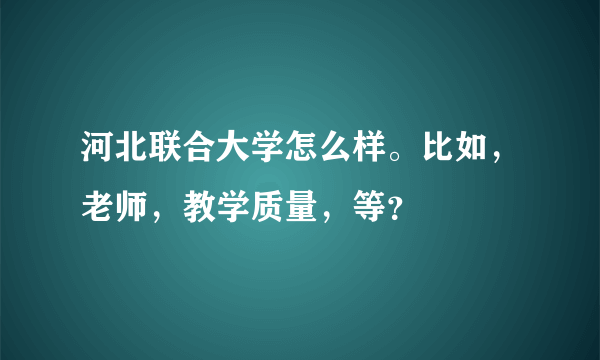 河北联合大学怎么样。比如，老师，教学质量，等？