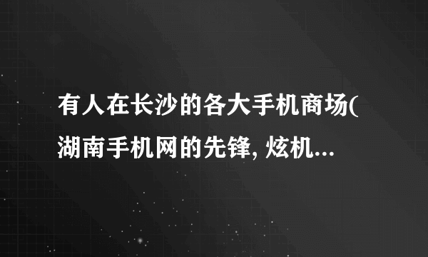 有人在长沙的各大手机商场(湖南手机网的先锋, 炫机堂.一凡等)买过港行和原装进口手机吗.大家的意见如何.