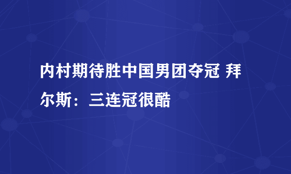 内村期待胜中国男团夺冠 拜尔斯：三连冠很酷