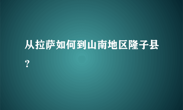 从拉萨如何到山南地区隆子县？