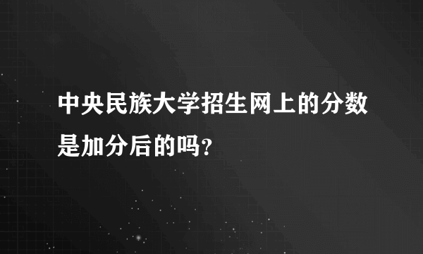 中央民族大学招生网上的分数是加分后的吗？