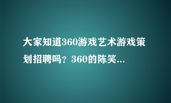 大家知道360游戏艺术游戏策划招聘吗？360的陈笑雨怎么样？