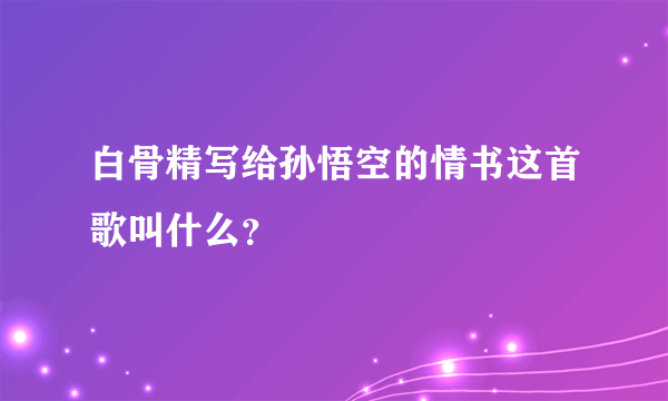 白骨精写给孙悟空的情书这首歌叫什么？