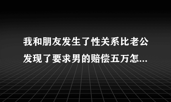 我和朋友发生了性关系比老公发现了要求男的赔偿五万怎么办











婚外恋比老公发现要球对方索赔五万元合适吗?