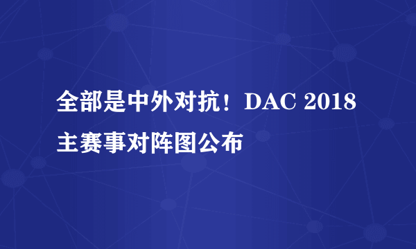 全部是中外对抗！DAC 2018主赛事对阵图公布