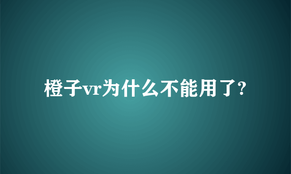 橙子vr为什么不能用了?