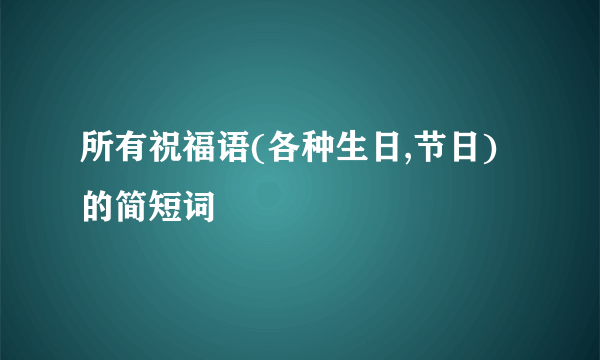 所有祝福语(各种生日,节日)的简短词