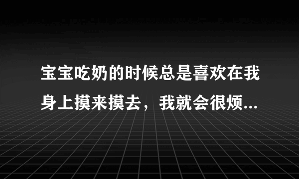 宝宝吃奶的时候总是喜欢在我身上摸来摸去，我就会很烦...