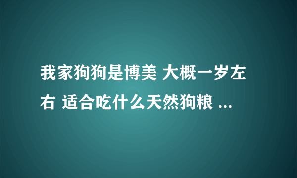 我家狗狗是博美 大概一岁左右 适合吃什么天然狗粮 买什么牌子好 之前吃过黄家和瑞吉尓 现在买了英国