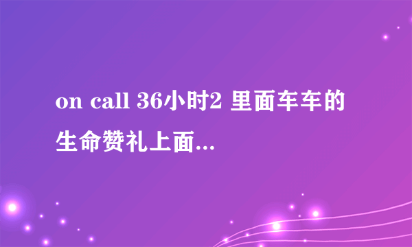 on call 36小时2 里面车车的生命赞礼上面MV上的插曲。分别是些？？？？ 跪求答案