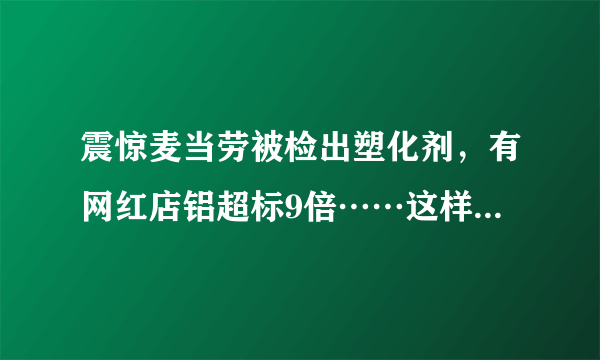 震惊麦当劳被检出塑化剂，有网红店铝超标9倍……这样的“放心”油条你敢吃吗？|麦当劳|饱和脂肪酸|油脂_飞外新闻