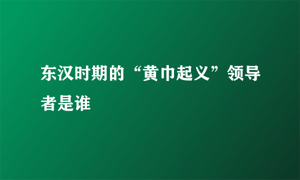 东汉时期的“黄巾起义”领导者是谁