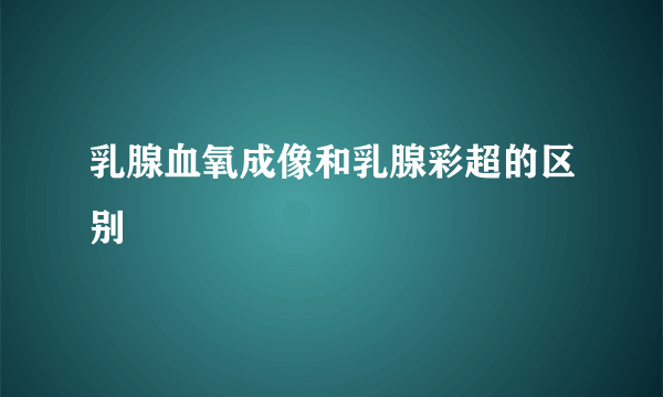 乳腺血氧成像和乳腺彩超的区别