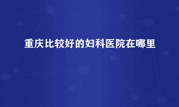 重庆比较好的妇科医院在哪里