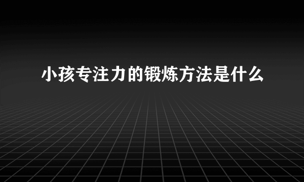 小孩专注力的锻炼方法是什么