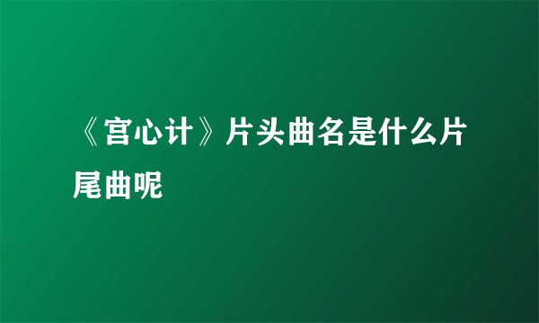 《宫心计》片头曲名是什么片尾曲呢