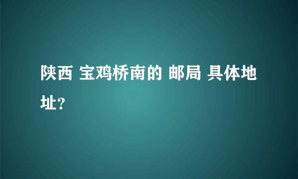 陕西 宝鸡桥南的 邮局 具体地址？