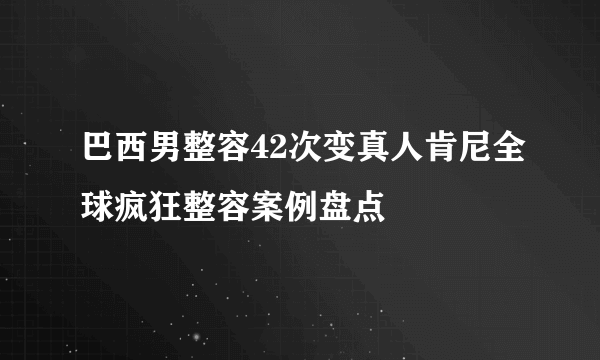 巴西男整容42次变真人肯尼全球疯狂整容案例盘点