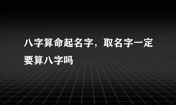 八字算命起名字，取名字一定要算八字吗