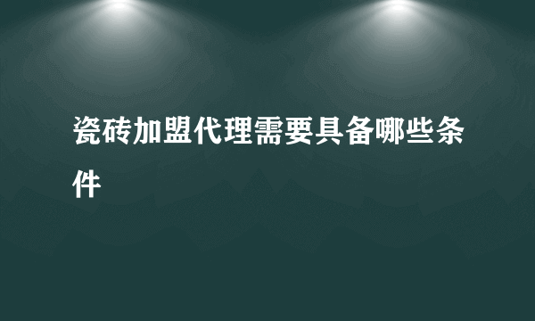 瓷砖加盟代理需要具备哪些条件