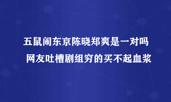 五鼠闹东京陈晓郑爽是一对吗 网友吐槽剧组穷的买不起血浆