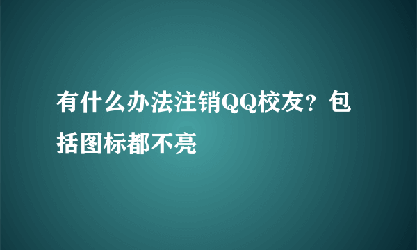 有什么办法注销QQ校友？包括图标都不亮