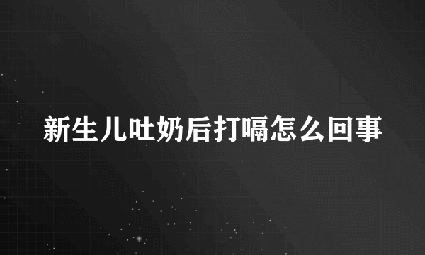 新生儿吐奶后打嗝怎么回事