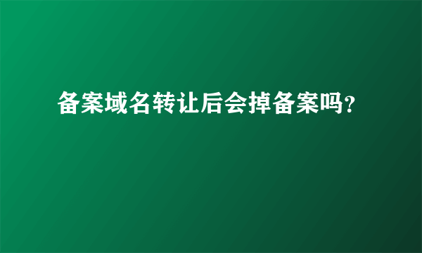 备案域名转让后会掉备案吗？