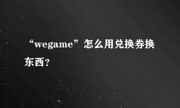 “wegame”怎么用兑换券换东西？