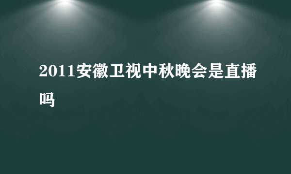 2011安徽卫视中秋晚会是直播吗