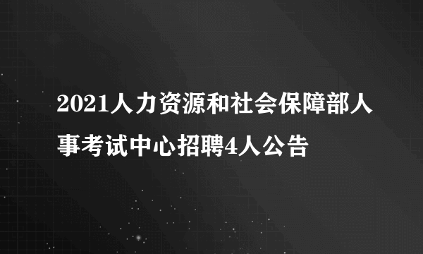 2021人力资源和社会保障部人事考试中心招聘4人公告