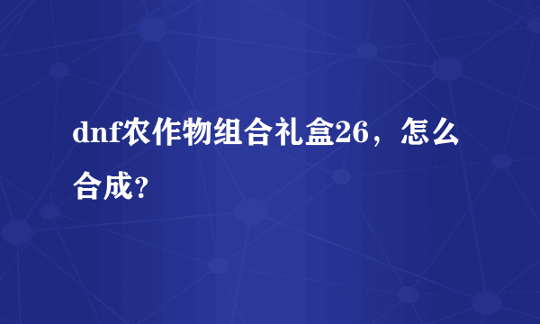 dnf农作物组合礼盒26，怎么合成？