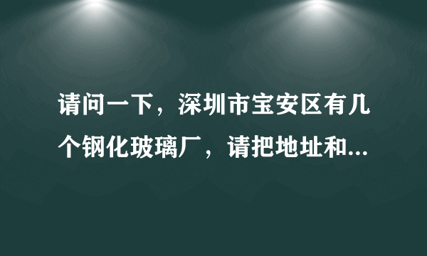 请问一下，深圳市宝安区有几个钢化玻璃厂，请把地址和电话说一下，因为我想进钢化厂工作，先谢谢啦