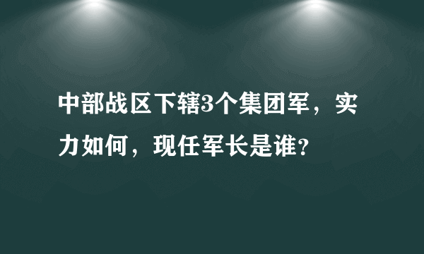 中部战区下辖3个集团军，实力如何，现任军长是谁？