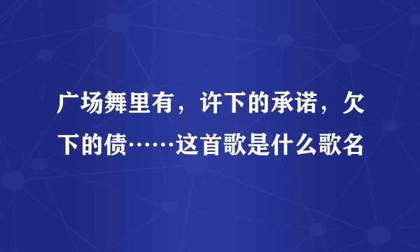 广场舞里有，许下的承诺，欠下的债……这首歌是什么歌名