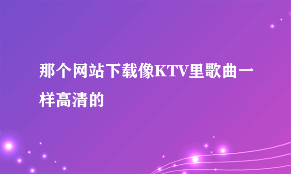 那个网站下载像KTV里歌曲一样高清的