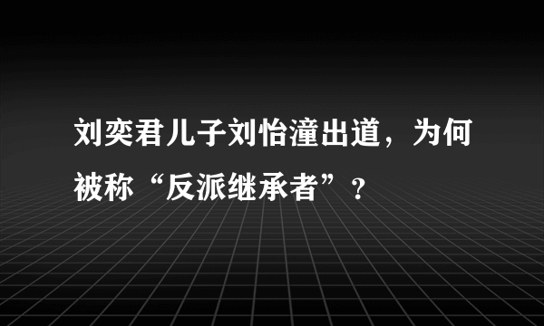 刘奕君儿子刘怡潼出道，为何被称“反派继承者”？