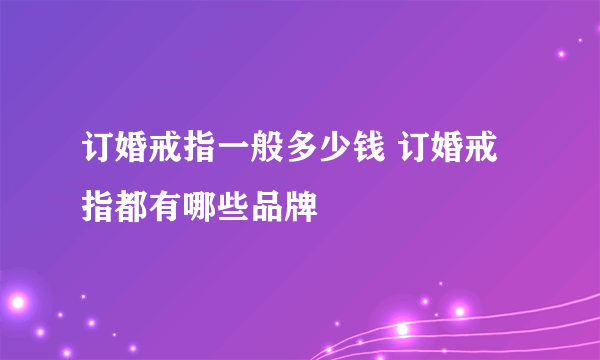 订婚戒指一般多少钱 订婚戒指都有哪些品牌