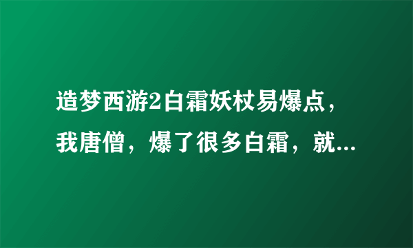 造梦西游2白霜妖杖易爆点，我唐僧，爆了很多白霜，就是不爆妖杖，谁告诉我，加分