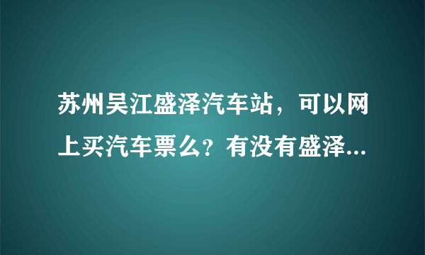 苏州吴江盛泽汽车站，可以网上买汽车票么？有没有盛泽汽车站官网？ 我想在吴江盛泽汽车站网上买长途汽