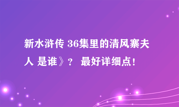 新水浒传 36集里的清风寨夫人 是谁》？ 最好详细点！