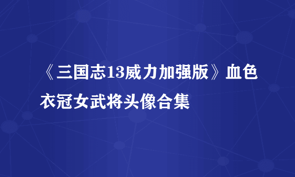 《三国志13威力加强版》血色衣冠女武将头像合集