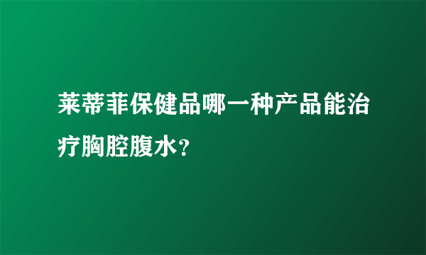 莱蒂菲保健品哪一种产品能治疗胸腔腹水？